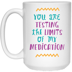 You are testing the limits of my medication.  Funny coffee mug.